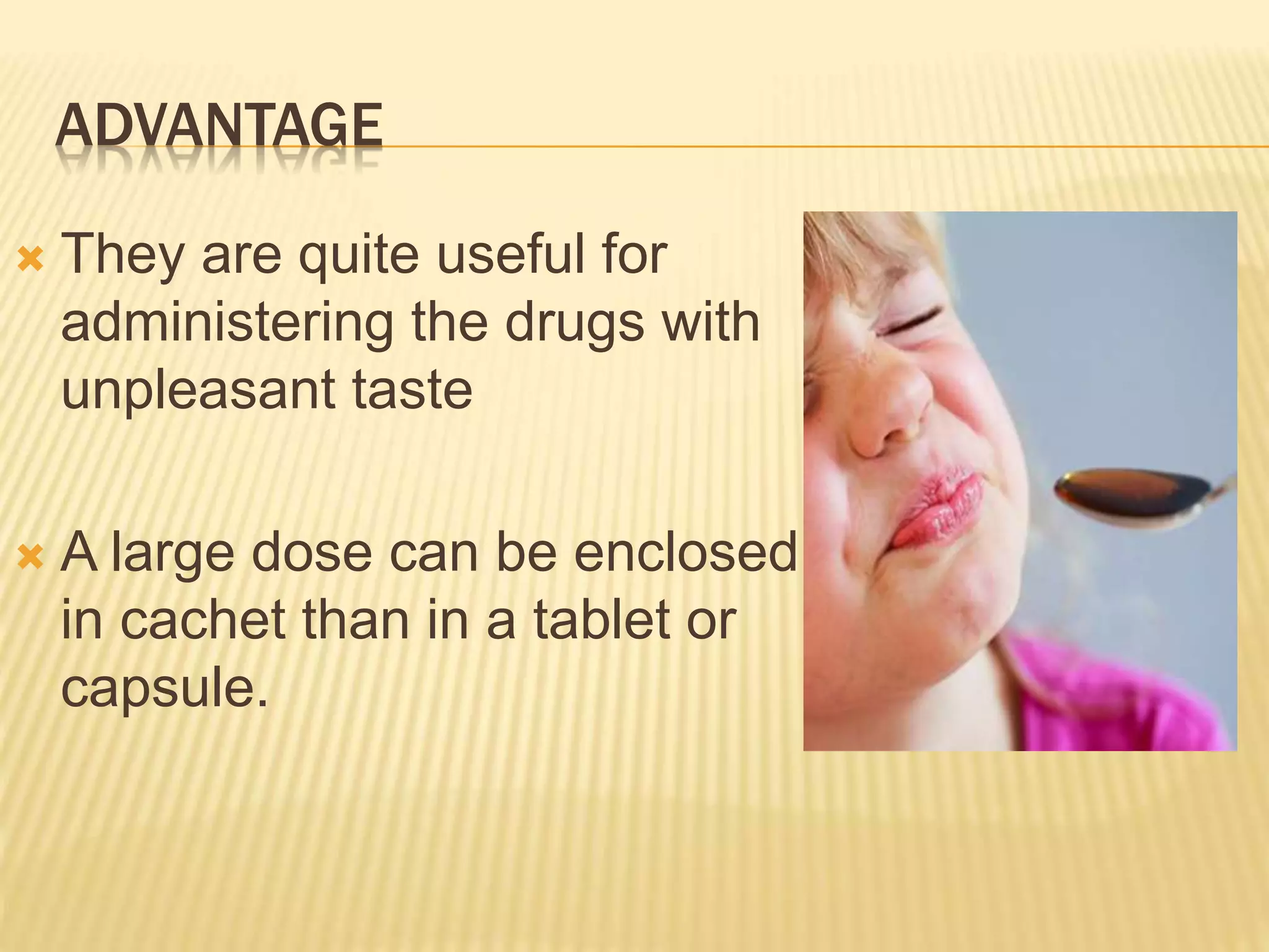 ADVANTAGE 
 They are quite useful for 
administering the drugs with 
unpleasant taste 
 A large dose can be enclosed 
in cachet than in a tablet or 
capsule. 
 