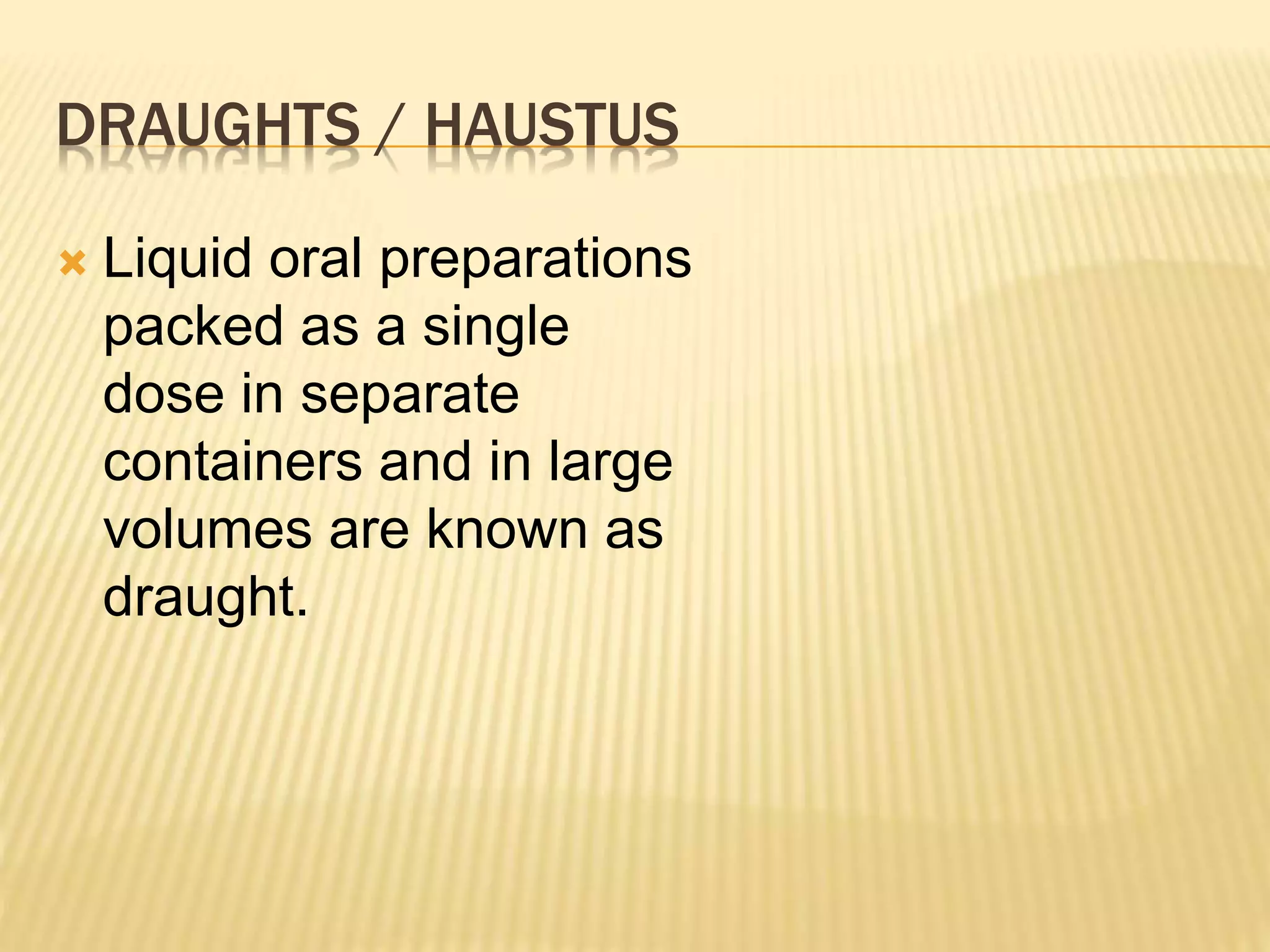 DRAUGHTS / HAUSTUS 
 Liquid oral preparations 
packed as a single 
dose in separate 
containers and in large 
volumes are known as 
draught. 
 