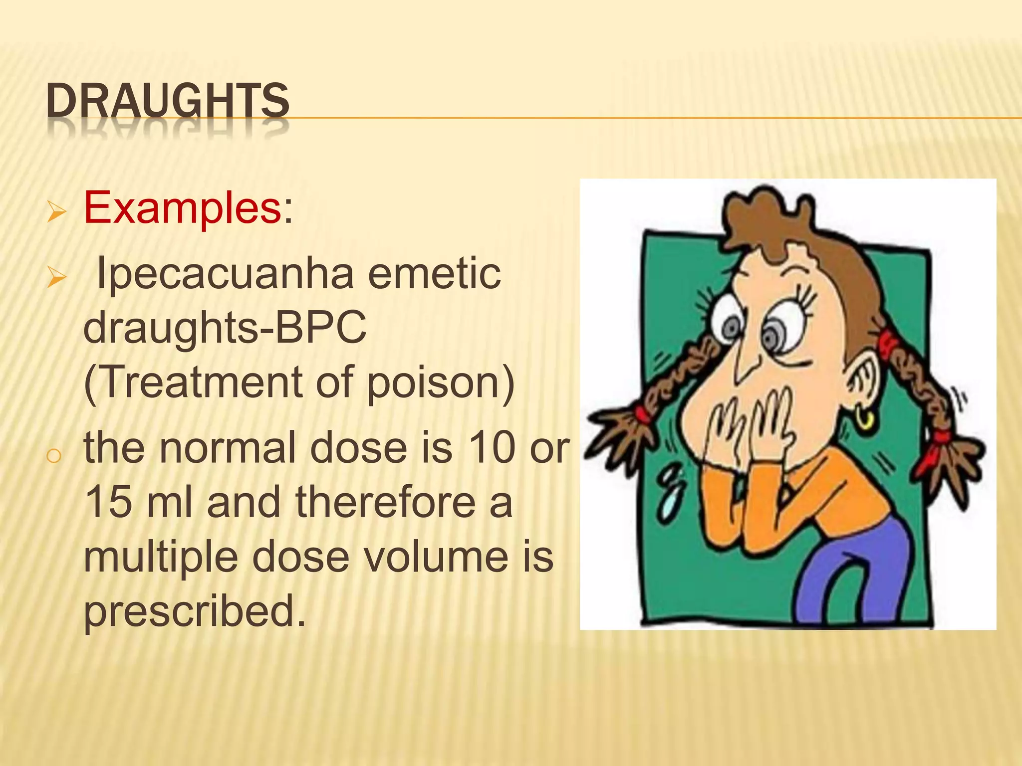 DRAUGHTS 
 Examples: 
 Ipecacuanha emetic 
draughts-BPC 
(Treatment of poison) 
o the normal dose is 10 or 
15 ml and therefore a 
multiple dose volume is 
prescribed. 
 