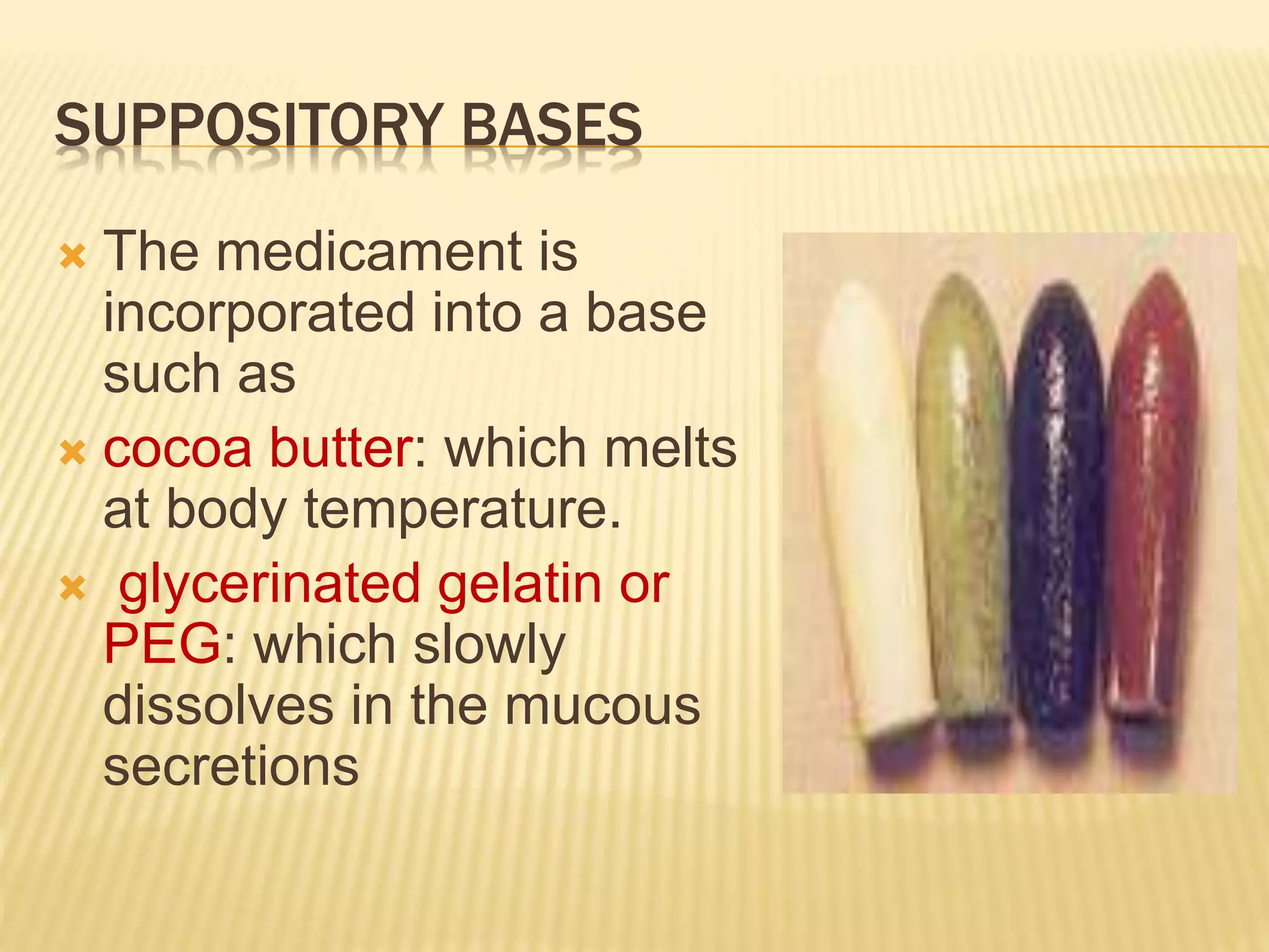 SUPPOSITORY BASES 
 The medicament is 
incorporated into a base 
such as 
 cocoa butter: which melts 
at body temperature. 
 glycerinated gelatin or 
PEG: which slowly 
dissolves in the mucous 
secretions 
 