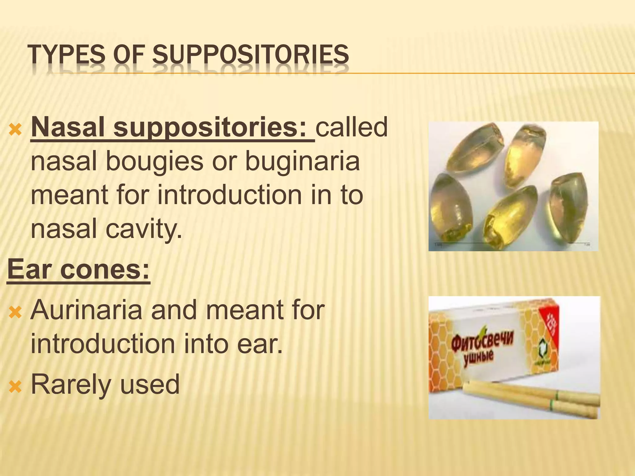 TYPES OF SUPPOSITORIES 
 Nasal suppositories: called 
nasal bougies or buginaria 
meant for introduction in to 
nasal cavity. 
Ear cones: 
 Aurinaria and meant for 
introduction into ear. 
 Rarely used 
 