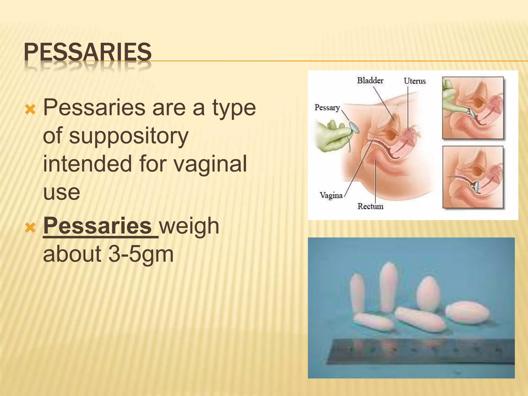 PESSARIES 
 Pessaries are a type 
of suppository 
intended for vaginal 
use 
 Pessaries weigh 
about 3-5gm 
 