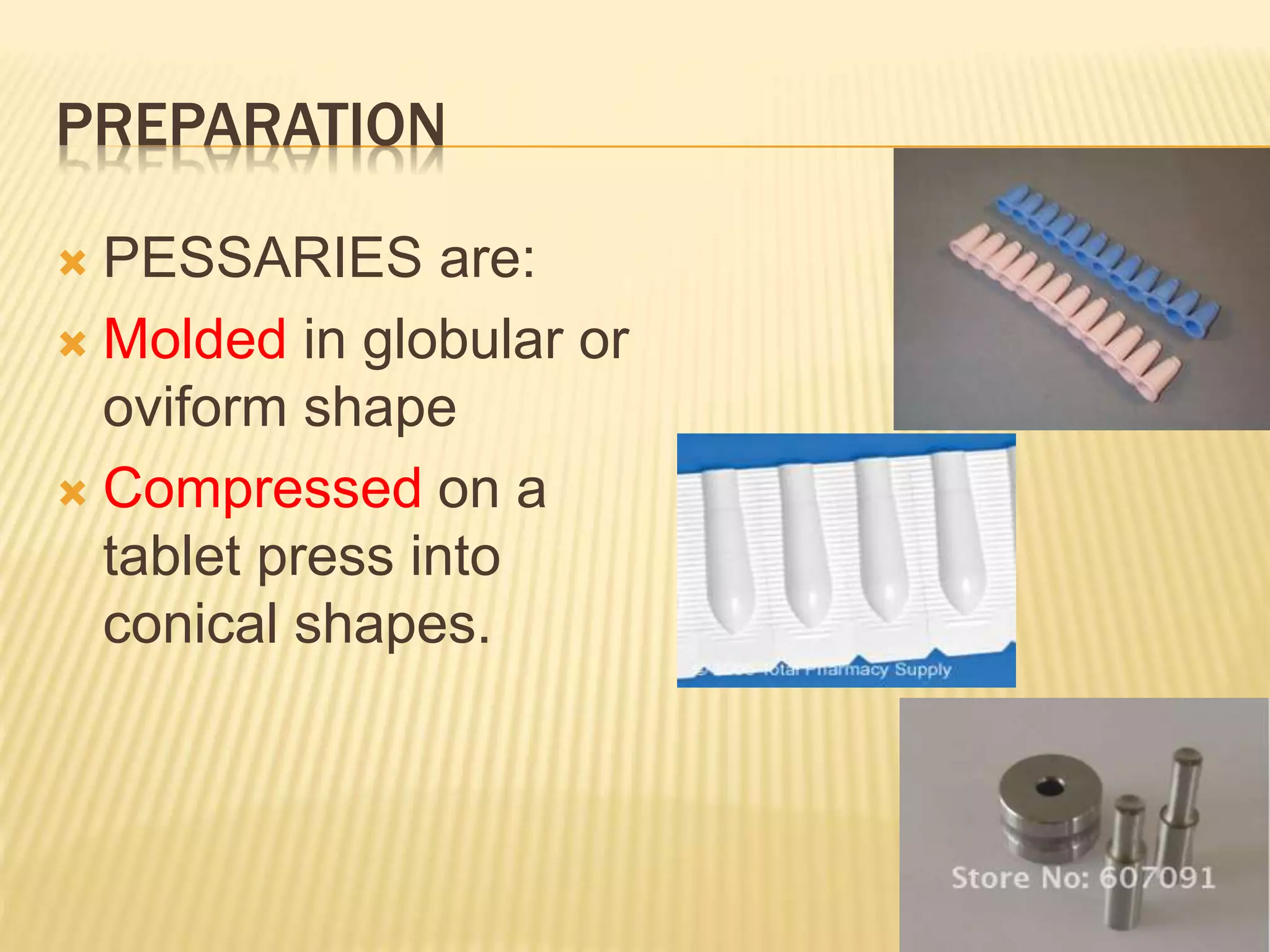PREPARATION 
 PESSARIES are: 
 Molded in globular or 
oviform shape 
 Compressed on a 
tablet press into 
conical shapes. 
 