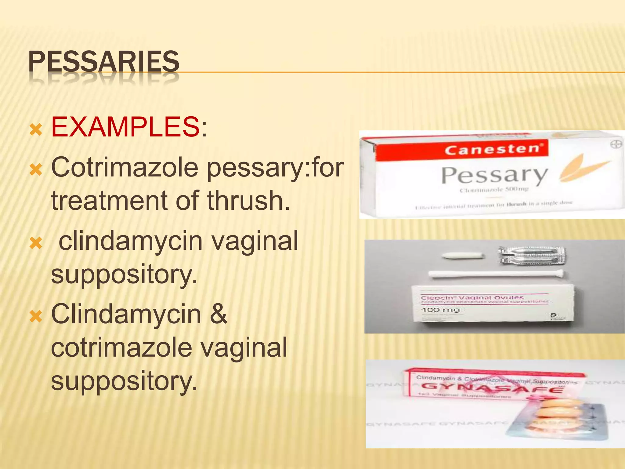 PESSARIES 
 EXAMPLES: 
 Cotrimazole pessary:for 
treatment of thrush. 
 clindamycin vaginal 
suppository. 
 Clindamycin & 
cotrimazole vaginal 
suppository. 
 