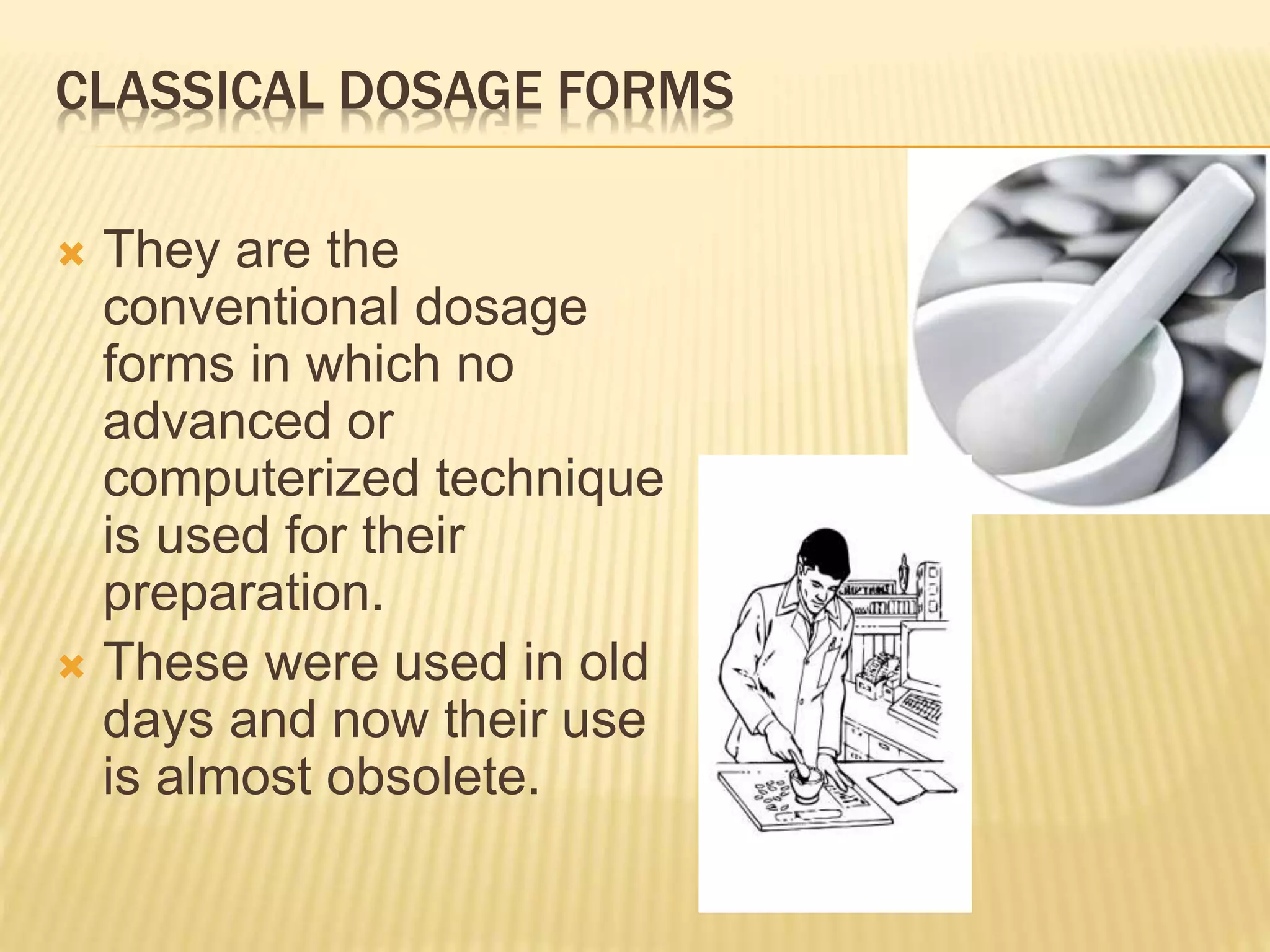 CLASSICAL DOSAGE FORMS 
 They are the 
conventional dosage 
forms in which no 
advanced or 
computerized technique 
is used for their 
preparation. 
 These were used in old 
days and now their use 
is almost obsolete. 
 