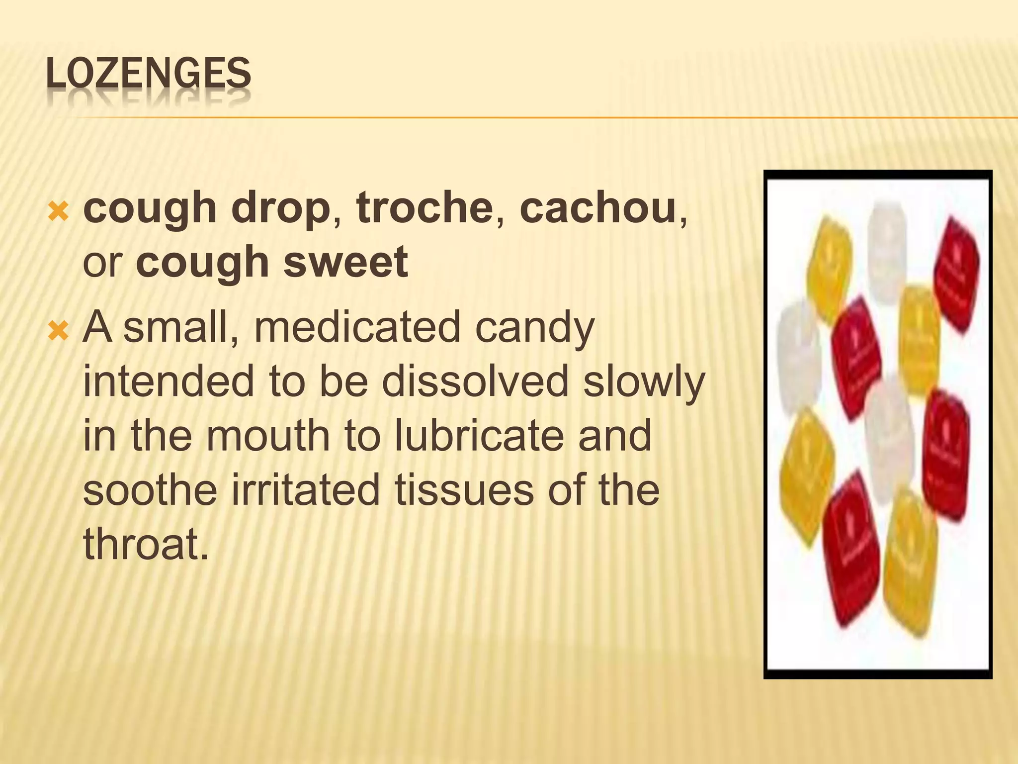 LOZENGES 
 cough drop, troche, cachou, 
or cough sweet 
 A small, medicated candy 
intended to be dissolved slowly 
in the mouth to lubricate and 
soothe irritated tissues of the 
throat. 
 