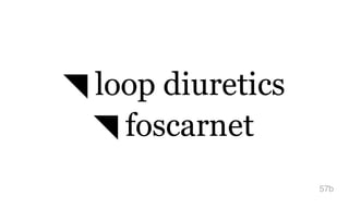 ◥ loop diuretics
◥ foscarnet
57b
 