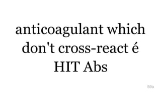 anticoagulant which
don't cross-react é
HIT Abs
59a
 