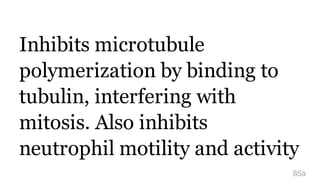 Inhibits microtubule
polymerization by binding to
tubulin, interfering with
mitosis. Also inhibits
neutrophil motility and activity
85a
 