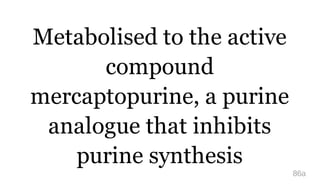 Metabolised to the active
compound
mercaptopurine, a purine
analogue that inhibits
purine synthesis
86a
 