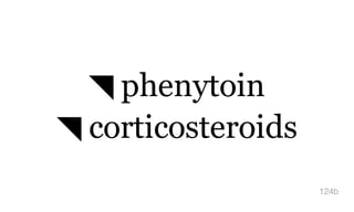 ◥ phenytoin
◥ corticosteroids
124b
 