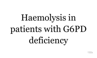 Haemolysis in
patients with G6PD
deficiency
132a
 