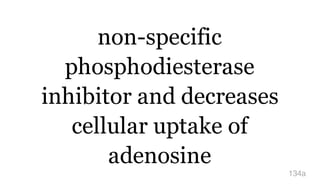 non-specific
phosphodiesterase
inhibitor and decreases
cellular uptake of
adenosine
134a
 