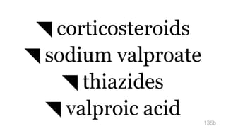◥ corticosteroids
◥ sodium valproate
◥ thiazides
◥ valproic acid 135b
 