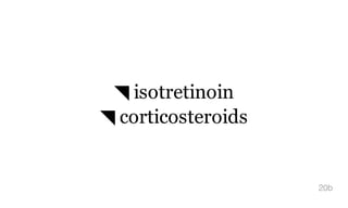 ◥ isotretinoin
◥ corticosteroids
20b
 