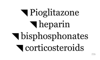 ◥ Pioglitazone
◥ heparin
◥ bisphosphonates
◥ corticosteroids 23b
 