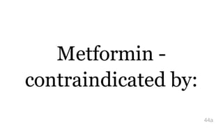 Metformin -
contraindicated by:
44a
 
