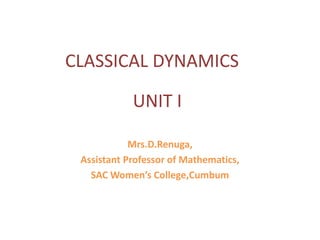 CLASSICAL DYNAMICS
Mrs.D.Renuga,
Assistant Professor of Mathematics,
SAC Women’s College,Cumbum
UNIT I
 