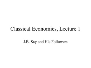 Classical Economics, Lecture 1
J.B. Say and His Followers
 
