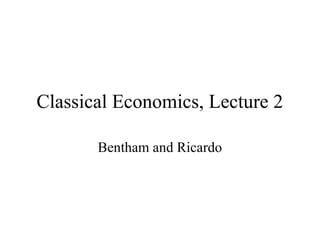 Classical Economics, Lecture 2
Bentham and Ricardo
 