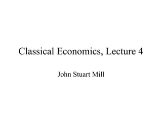 Classical Economics, Lecture 4
John Stuart Mill
 