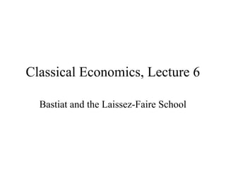 Classical Economics, Lecture 6
Bastiat and the Laissez-Faire School
 