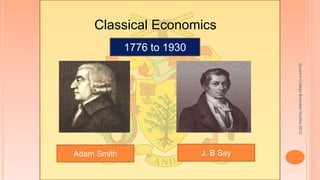 Quuen'sCollegeBusinessStudies2012
Classical Economics
Adam Smith J. B Say
1776 to 1930
 