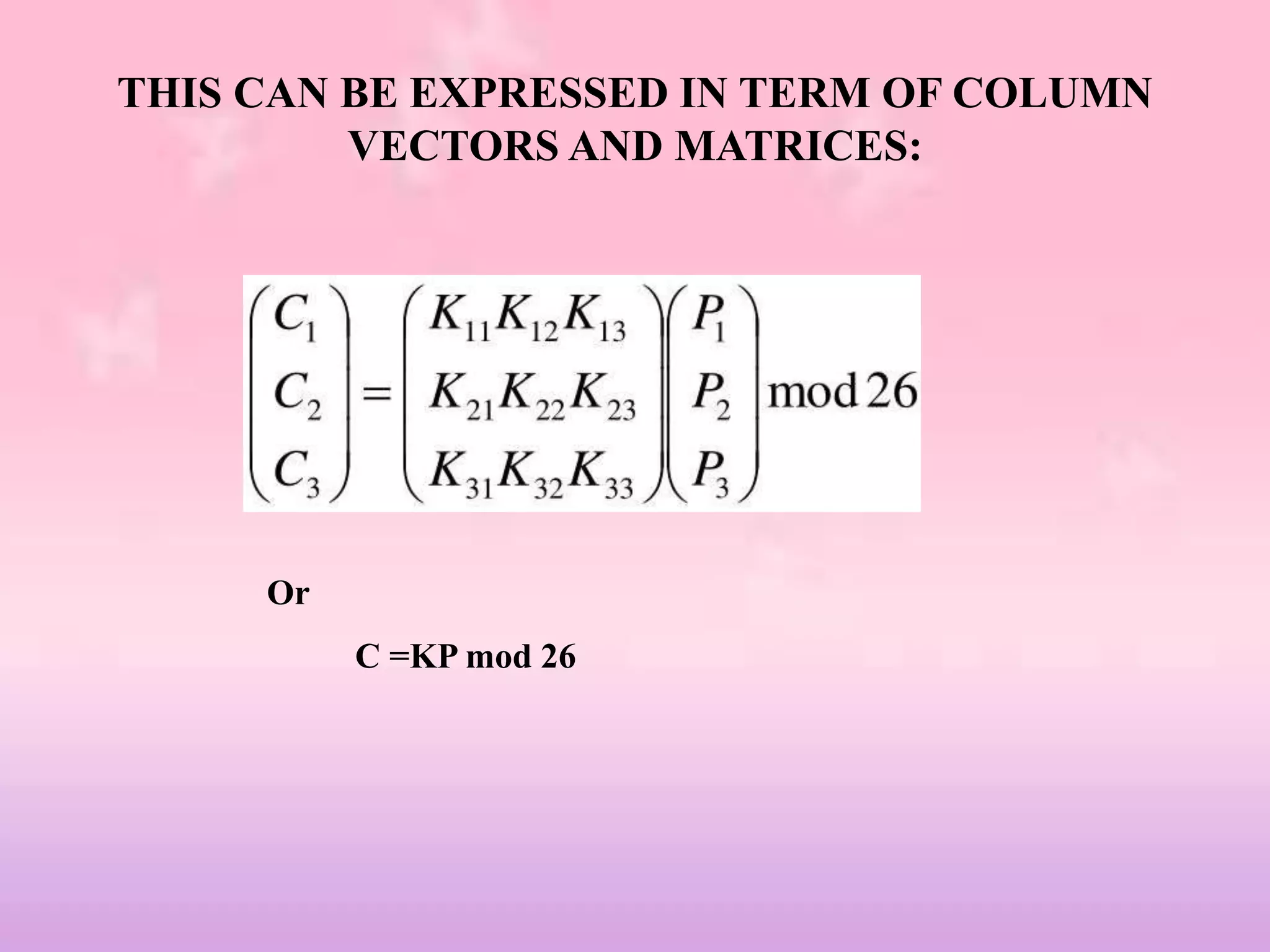 THIS CAN BE EXPRESSED IN TERM OF COLUMN
VECTORS AND MATRICES:
Or
C =KP mod 26
 