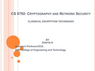 CS 8792- CRYPTOGRAPHY AND NETWORK SECURITY
CLASSICAL ENCRYPTION TECHNIQUES
BY
DHIVYA K
Assistant Professor/ECE,
RMK College of Engineering and Technology
 