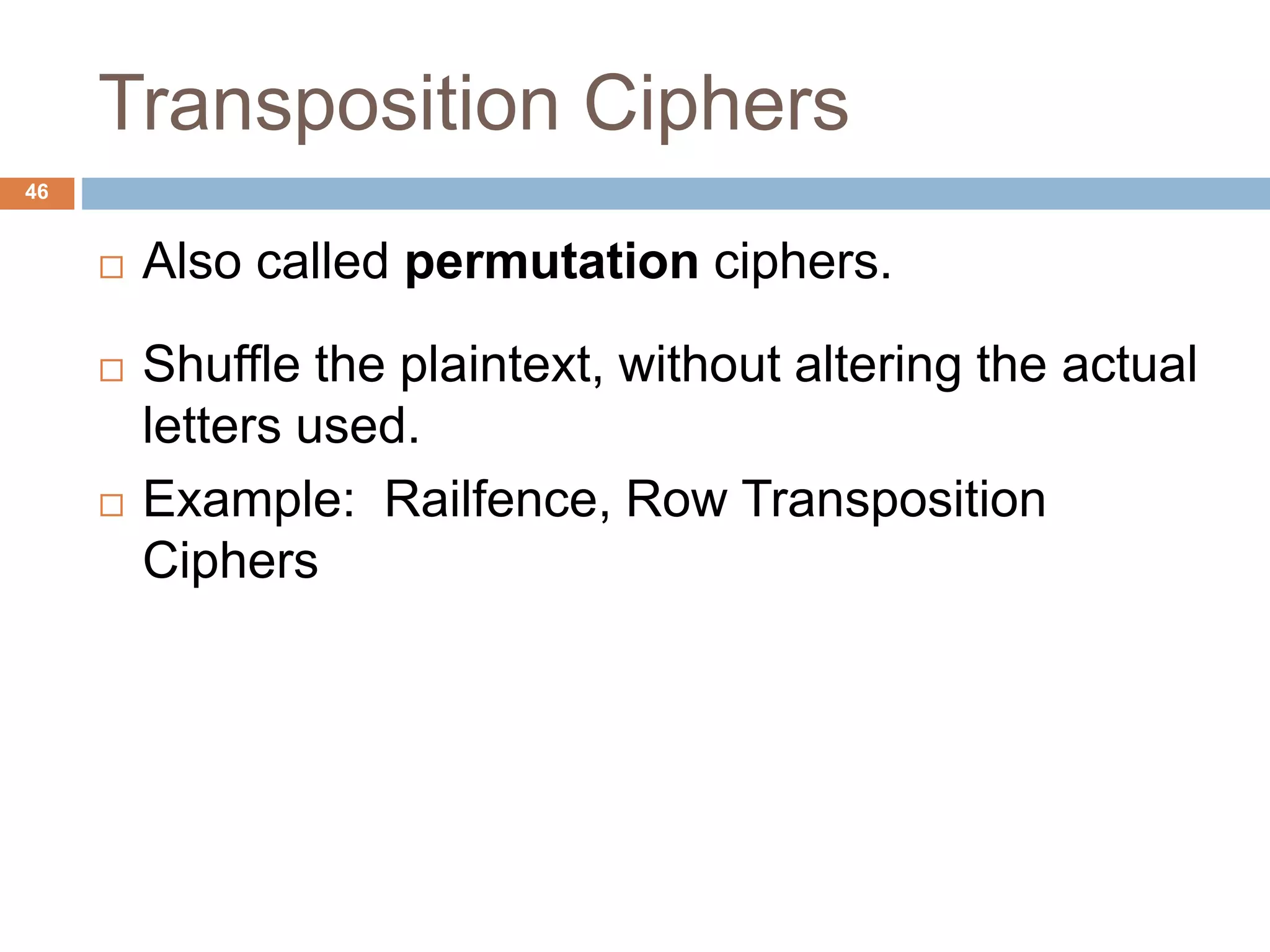 Transposition Ciphers
46
 Also called permutation ciphers.
 Shuffle the plaintext, without altering the actual
letters used.
 Example: Railfence, Row Transposition
Ciphers
 