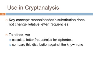 Use in Cryptanalysis
26
 Key concept: monoalphabetic substitution does
not change relative letter frequencies
 To attack, we
 calculate letter frequencies for ciphertext
 compare this distribution against the known one
 