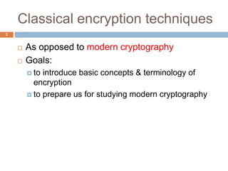 Classical encryption techniques
3
 As opposed to modern cryptography
 Goals:
 to introduce basic concepts & terminology of
encryption
 to prepare us for studying modern cryptography
 