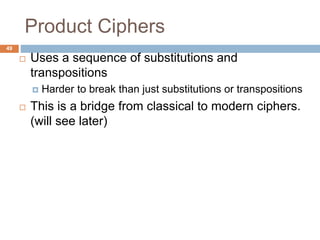 Product Ciphers
49
 Uses a sequence of substitutions and
transpositions
 Harder to break than just substitutions or transpositions
 This is a bridge from classical to modern ciphers.
(will see later)
 