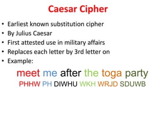 Caesar Cipher
• Earliest known substitution cipher
• By Julius Caesar
• First attested use in military affairs
• Replaces each letter by 3rd letter on
• Example:
meet me after the toga party
PHHW PH DIWHU WKH WRJD SDUWB
 
