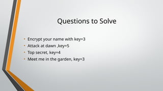 Questions to Solve
• Encrypt your name with key=3
• Attack at dawn ,key=5
• Top secret, key=4
• Meet me in the garden, key=3
 