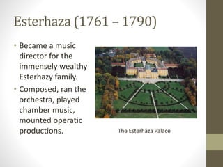 Esterhaza (1761 – 1790)
• Became a music
director for the
immensely wealthy
Esterhazy family.
• Composed, ran the
orchestra, played
chamber music,
mounted operatic
productions. The Esterhaza Palace
 