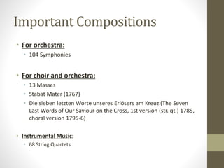 Important Compositions
• For orchestra:
• 104 Symphonies
• For choir and orchestra:
• 13 Masses
• Stabat Mater (1767)
• Die sieben letzten Worte unseres Erlösers am Kreuz (The Seven
Last Words of Our Saviour on the Cross, 1st version (str. qt.) 1785,
choral version 1795-6)
• Instrumental Music:
• 68 String Quartets
 