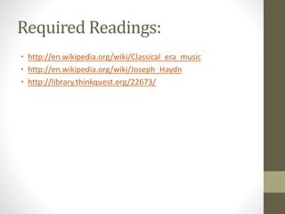 Required Readings:
• http://en.wikipedia.org/wiki/Classical_era_music
• http://en.wikipedia.org/wiki/Joseph_Haydn
• http://library.thinkquest.org/22673/
 