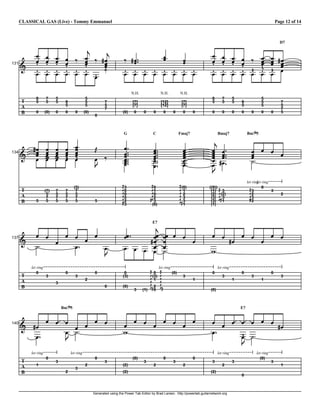 CLASSICAL GAS (Live) - Tommy Emmanuel

Page 12 of 14

D7

V V V V k
V V V V
131
I
V V V V V

c
c
V k gV
V
V
V
V
k
V V

t
k gt
t
t
t
t
V V V V V V V V
N.H.

T
A
B

8
5

7
5

5
5

0

(0)

0

5
5
5

8
5
0

0

(0)

7
5
7
0

[12]
[12]

[7]
[7]

0

0

G

gV
134
V
I V
V
T
A
B

5

V
V
V
V

(7)
5
7
5

V
V
V
V

7
5
7
5

V
V
V
N
X
V

V
V
V
V
X
V

7
5
7
5

j
V k
u

(5)
7
5
7
5

0

0

0

C

0

8
5
0

V
V
V
V
V
X
N
V

V
V
V
V
X
N
V
V

5
5

0

0

0

G0
K1
K
K2
GK0
3

0

0

gV
V
V
V

0

`

V V V V
V
V
W
let ring ring
let
0
3
3
2
3
2

G
K
KG
K

G
K
K
G
K

((0))
(1) 3
(2) (2)
(3) 3
(3) 1
(1)

1

0

7
5
7
5

Bm7 5

c
V V
V V
V V
V
V gV
V
u

G(0)
K1
K2
K3
KG3
K

(0)

5
5
5

8
5

Bmaj7

V
V
V
V
V
N
V

3

7
5

Fmaj7

G3
K0
K0
K0
K2
K
G

5

V
V
V
X
V

N.H.

[7]
[7]
(0)

N.H.

V V V V k V
V V V V
V
V
N
X V
V V V V V

2

E7

137

I

T
A
B

V V
V V V V
V
W
V
V
u
let ring
0

0

3

3

3

0

c
V
VV
gV
V
V V V V
V
0
(3)

2
0

(0)

3

(1)

VV V V V
V
V
W

G 0 let ring (0)
K(3) G
K1 K
K K
KG2 KG
K K
K

V V
V V
V V
gV
V
U
let ring

3

0
1

0

3

0
1

`

I gV
V
T
A
B

1

V V V V V V V V
U

V V V V V V V gV
V
X W
V
u

let ring

0

let ring

0

3
2

3

E7

V V V
V V V
V V
W
u

let ring

0
1

(0)

Bm7 5

140

3

3

2

3

(0)
(2)
(2)

3

0
2

3

0
2

3

2

(2)

Generated using the Power Tab Editor by Brad Larsen. http://powertab.guitarnetwork.org

let ring
(0)

3
0

3

1

 