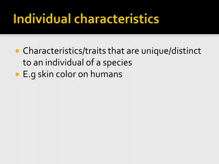 Individual characteristicsCharacteristics/traits that are unique/distinct to an individual of a speciesE.g skin color on humans