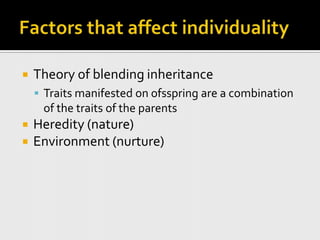 Factors that affect individualityTheory of blending inheritanceTraits manifested on ofsspring are a combination of the traits of the parentsHeredity (nature)Environment (nurture)