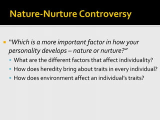 Nature-Nurture Controversy“Which is a more important factor in how your personality develops – nature or nurture?”What are the different factors that affect individuality?How does heredity bring about traits in every individual?How does environment affect an individual’s traits?