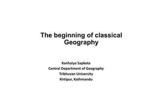 The beginning of classical
Geography
Kanhaiya Sapkota
Central Department of Geography
Tribhuvan University
Kirtipur, Kathmandu
 