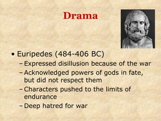 Drama Euripedes (484-406 BC) Expressed disillusion because of the war Acknowledged powers of gods in fate, but did not respect them Characters pushed to the limits of endurance Deep hatred for war 