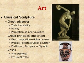 Art Classical Sculpture Great advances Technical ability Reality Perception of inner qualities Greek principles important Exact proportion—Golden mean Phidias—greatest Greek sculptor  Parthenon, Temples in Olympia Vases Why painted? My Greek vase 