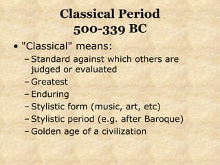 Classical Period 500-339 BC "Classical" means: Standard against which others are judged or evaluated Greatest Enduring Stylistic form (music, art, etc) Stylistic period (e.g. after Baroque) Golden age of a civilization 