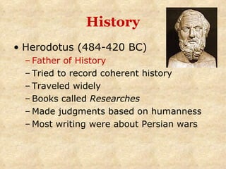 History Herodotus (484-420 BC) Father of History Tried to record coherent history Traveled widely Books called  Researches Made judgments based on humanness Most writing were about Persian wars 