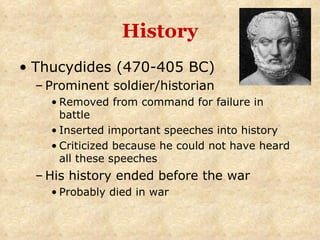 History Thucydides (470-405 BC) Prominent soldier/historian   Removed from command for failure in battle Inserted important speeches into history Criticized because he could not have heard all these speeches His history ended before the war Probably died in war 