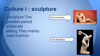 -Sculpture:The
greatest period
artistically
talking.They mainly
used marmol.
Culture i : sculpture
the hurt warrrior
The discobolus.
 