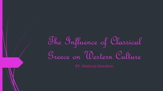 The Influence of Classical
Greece on Western Culture
BY: Shaleena Hamilton
 